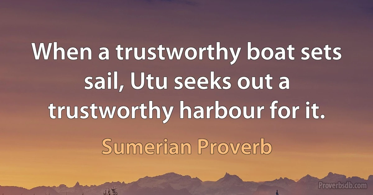 When a trustworthy boat sets sail, Utu seeks out a trustworthy harbour for it. (Sumerian Proverb)