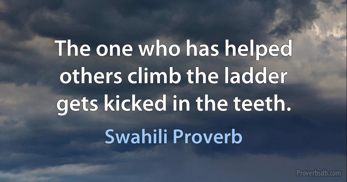 The one who has helped others climb the ladder gets kicked in the teeth. (Swahili Proverb)