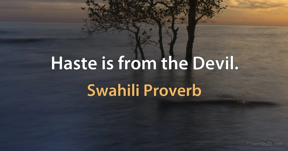 Haste is from the Devil. (Swahili Proverb)