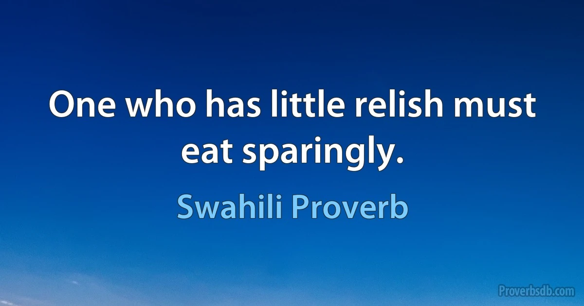 One who has little relish must eat sparingly. (Swahili Proverb)