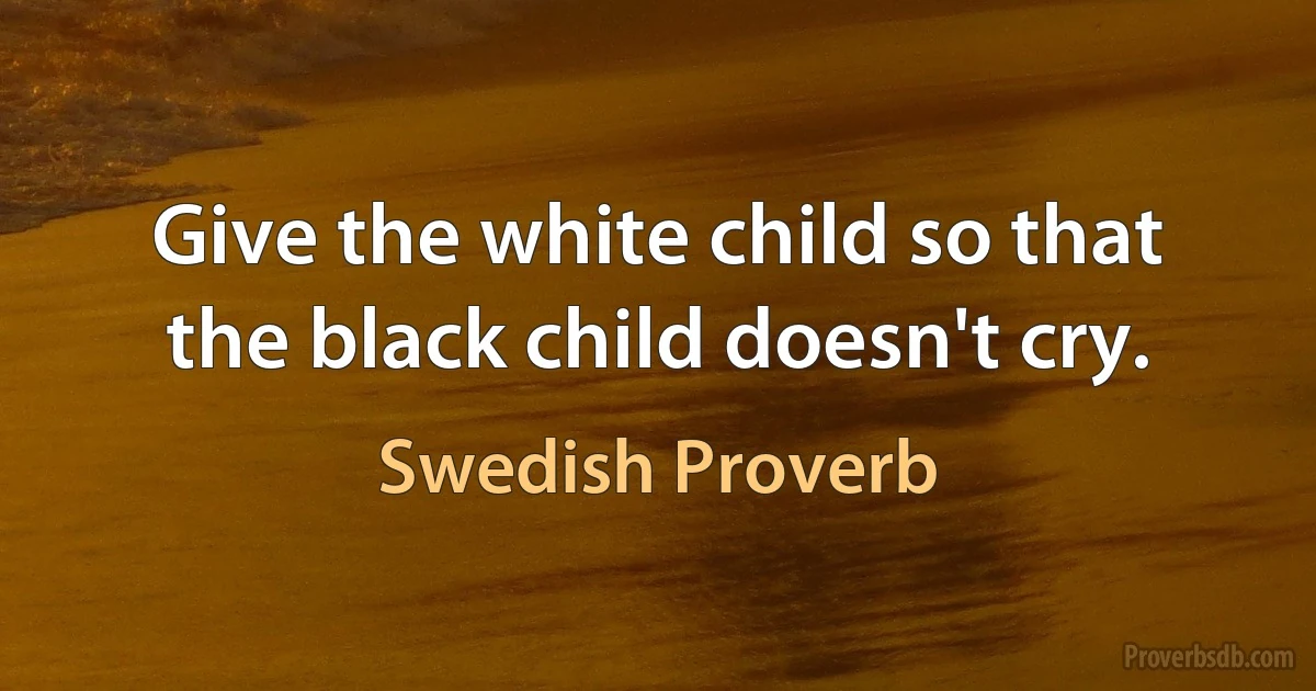 Give the white child so that the black child doesn't cry. (Swedish Proverb)