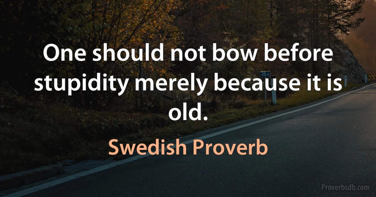 One should not bow before stupidity merely because it is old. (Swedish Proverb)