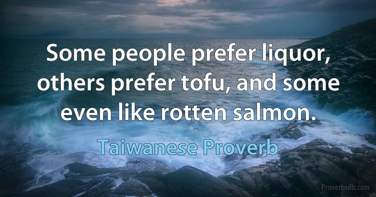 Some people prefer liquor, others prefer tofu, and some even like rotten salmon. (Taiwanese Proverb)