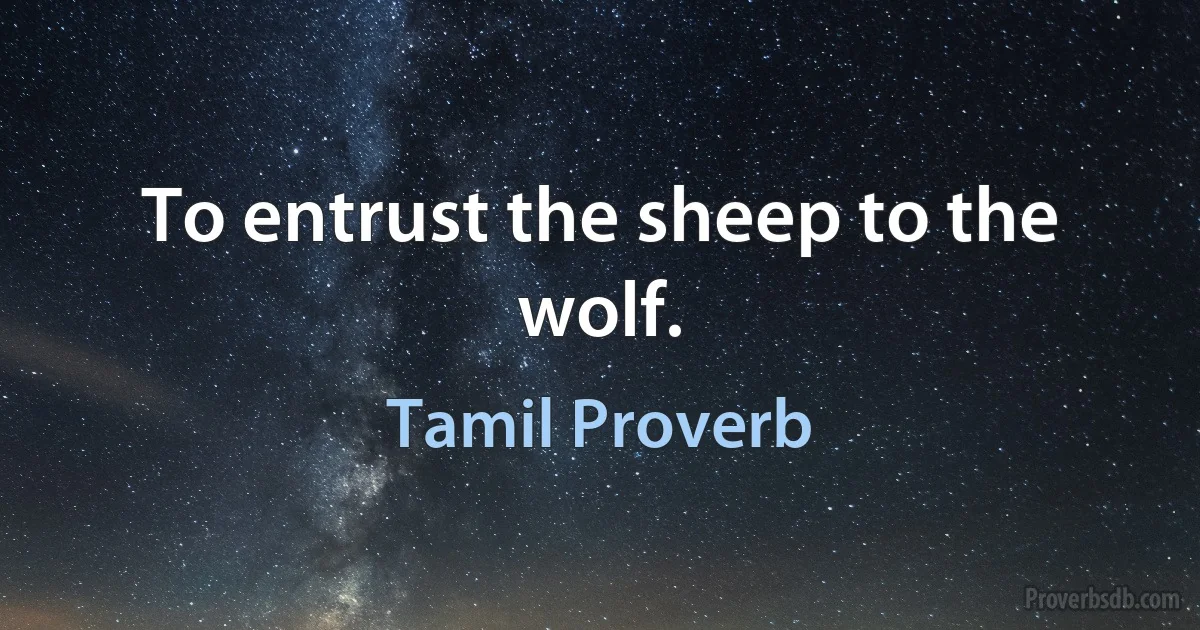 To entrust the sheep to the wolf. (Tamil Proverb)