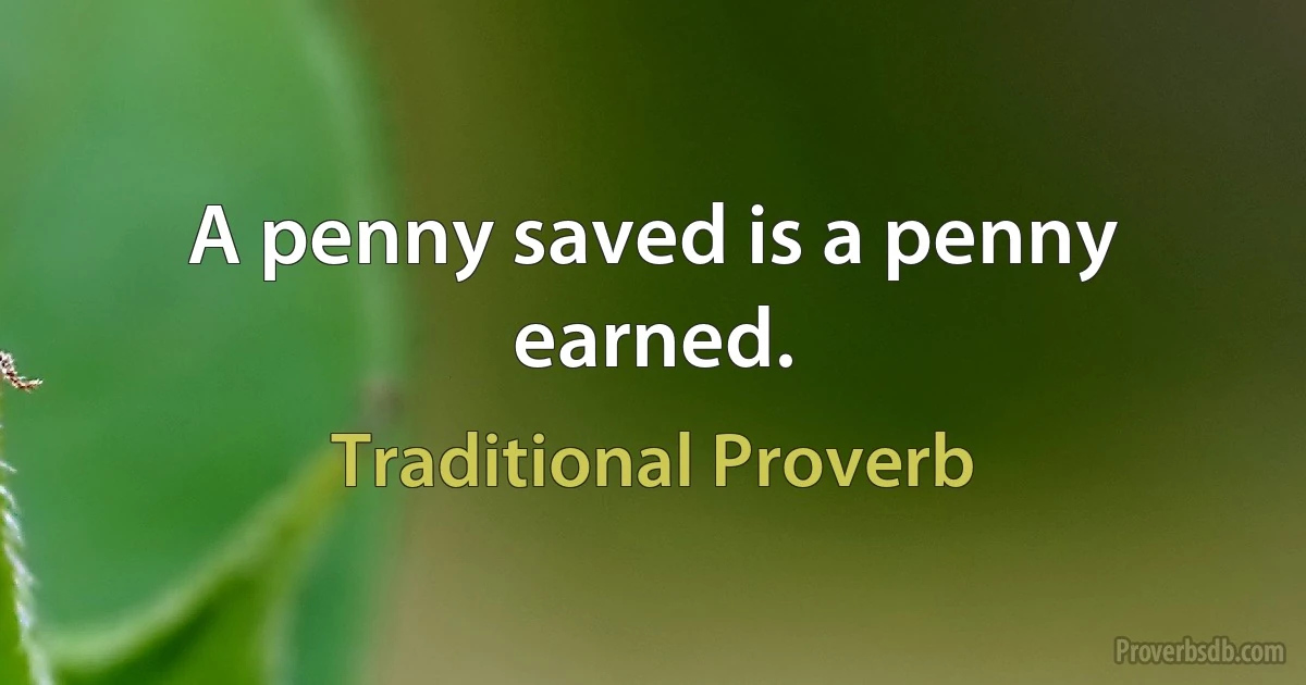 A penny saved is a penny earned. (Traditional Proverb)