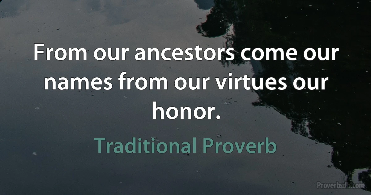 From our ancestors come our names from our virtues our honor. (Traditional Proverb)