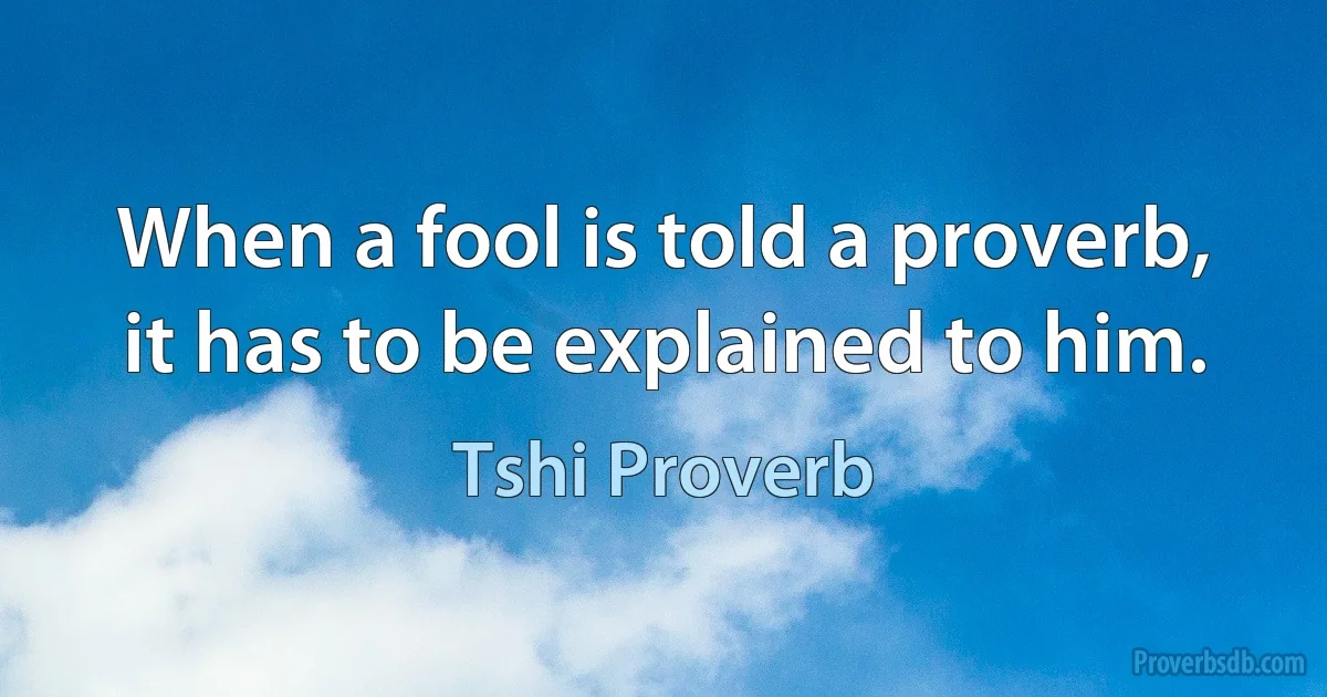 When a fool is told a proverb, it has to be explained to him. (Tshi Proverb)