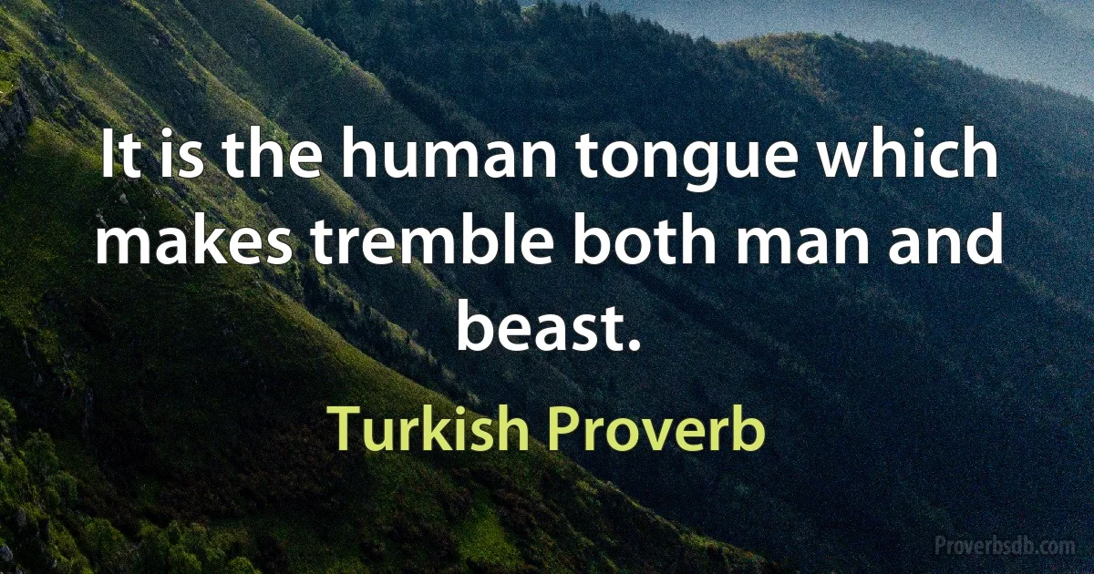 It is the human tongue which makes tremble both man and beast. (Turkish Proverb)