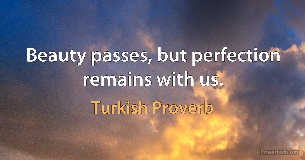 Beauty passes, but perfection remains with us. (Turkish Proverb)