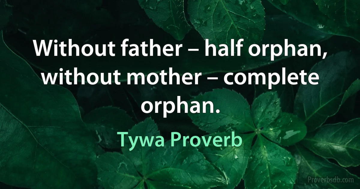 Without father – half orphan, without mother – complete orphan. (Tywa Proverb)