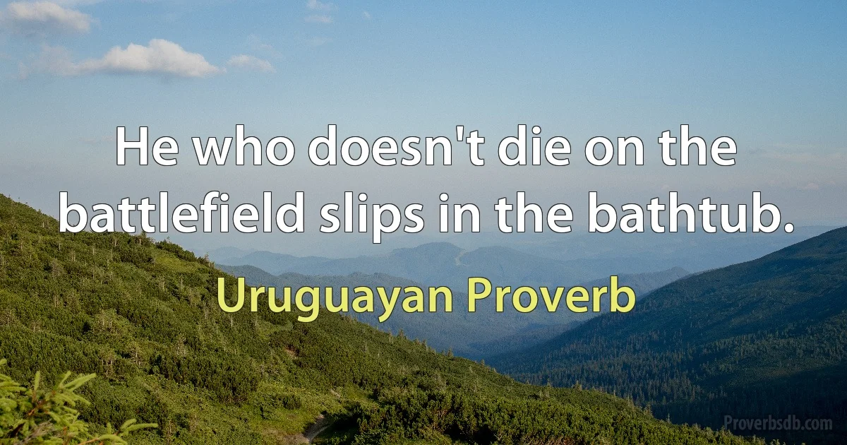 He who doesn't die on the battlefield slips in the bathtub. (Uruguayan Proverb)