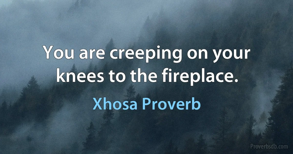 You are creeping on your knees to the fireplace. (Xhosa Proverb)