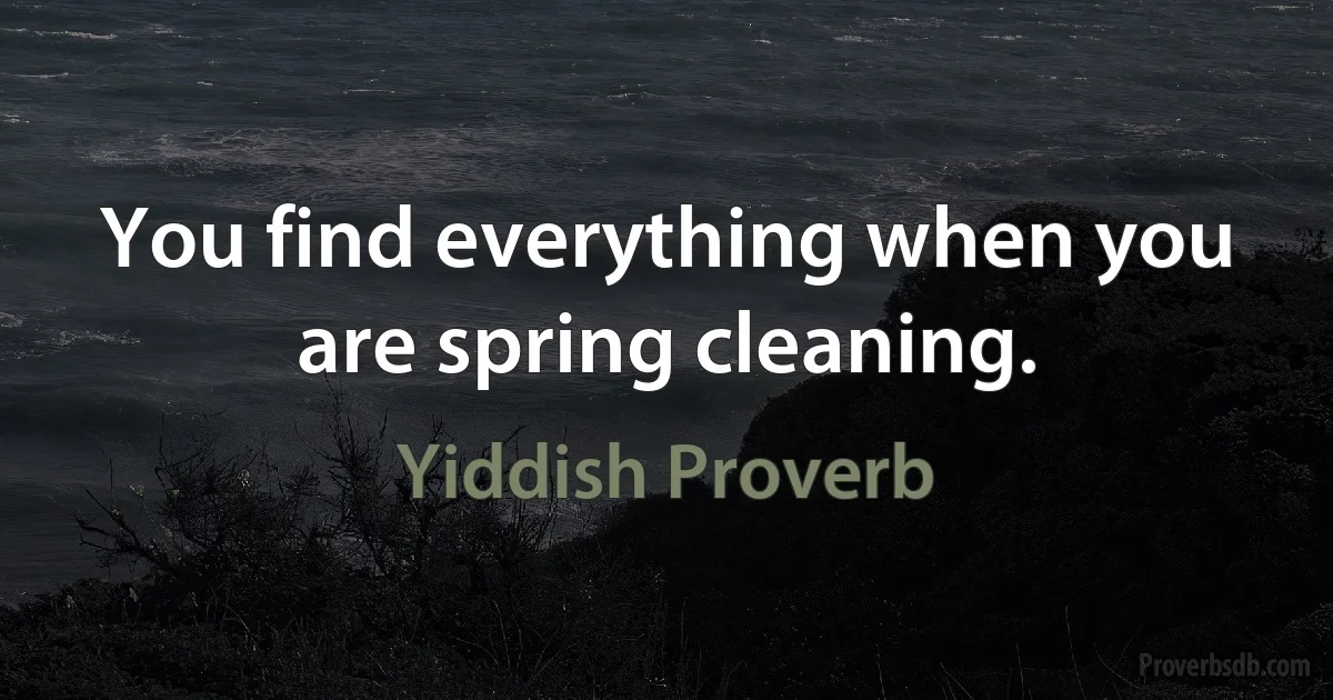 You find everything when you are spring cleaning. (Yiddish Proverb)