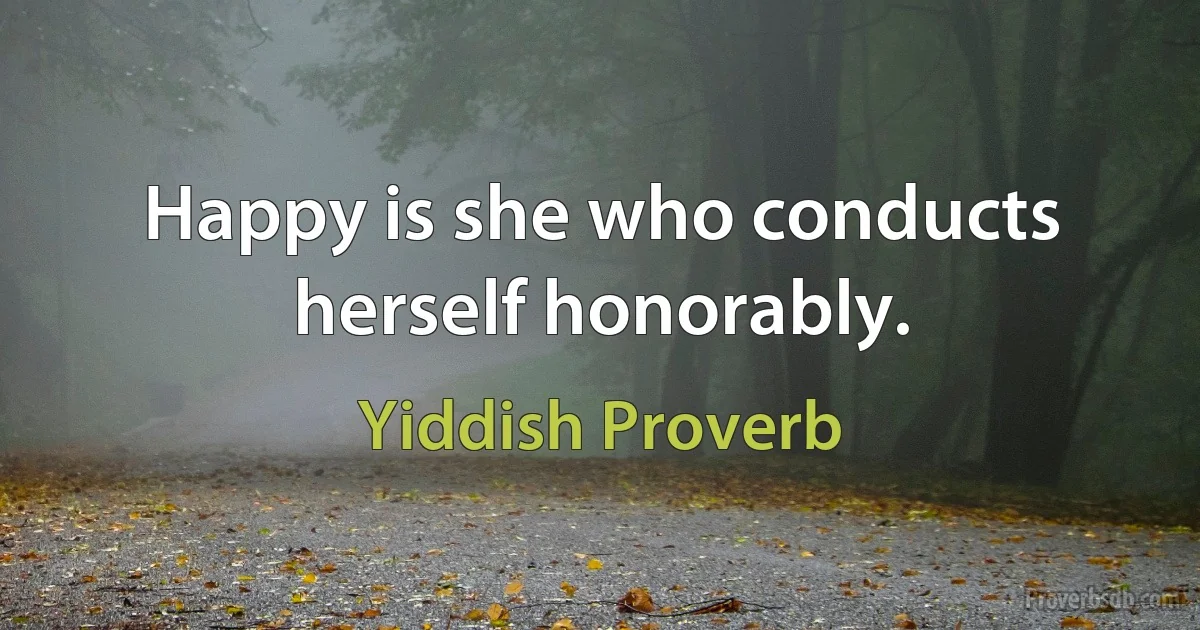 Happy is she who conducts herself honorably. (Yiddish Proverb)