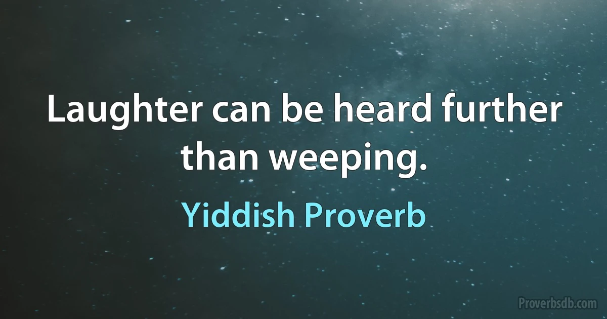 Laughter can be heard further than weeping. (Yiddish Proverb)