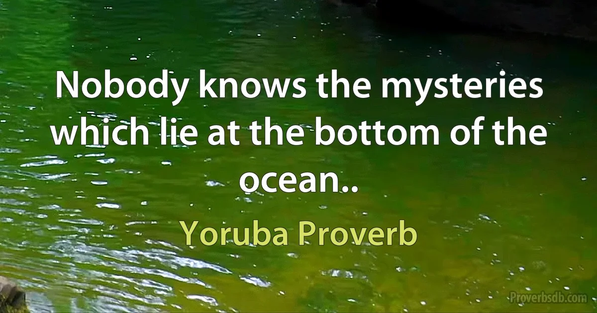 Nobody knows the mysteries which lie at the bottom of the ocean.. (Yoruba Proverb)