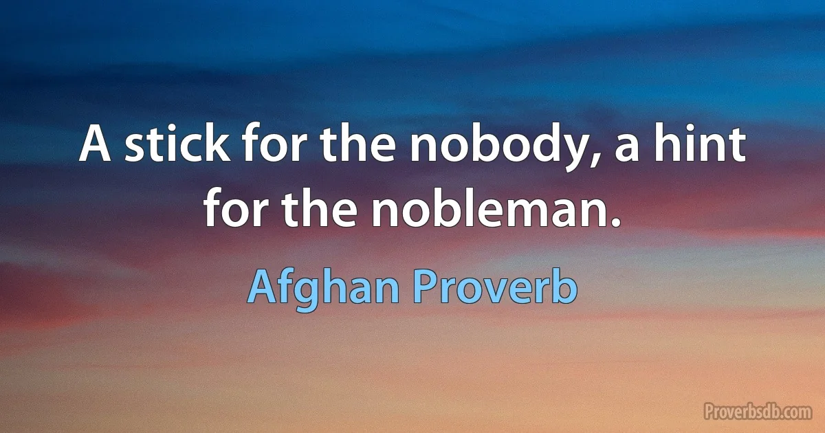 A stick for the nobody, a hint for the nobleman. (Afghan Proverb)