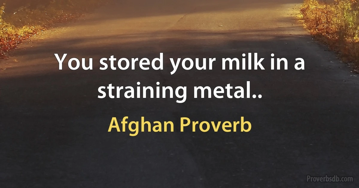 You stored your milk in a straining metal.. (Afghan Proverb)