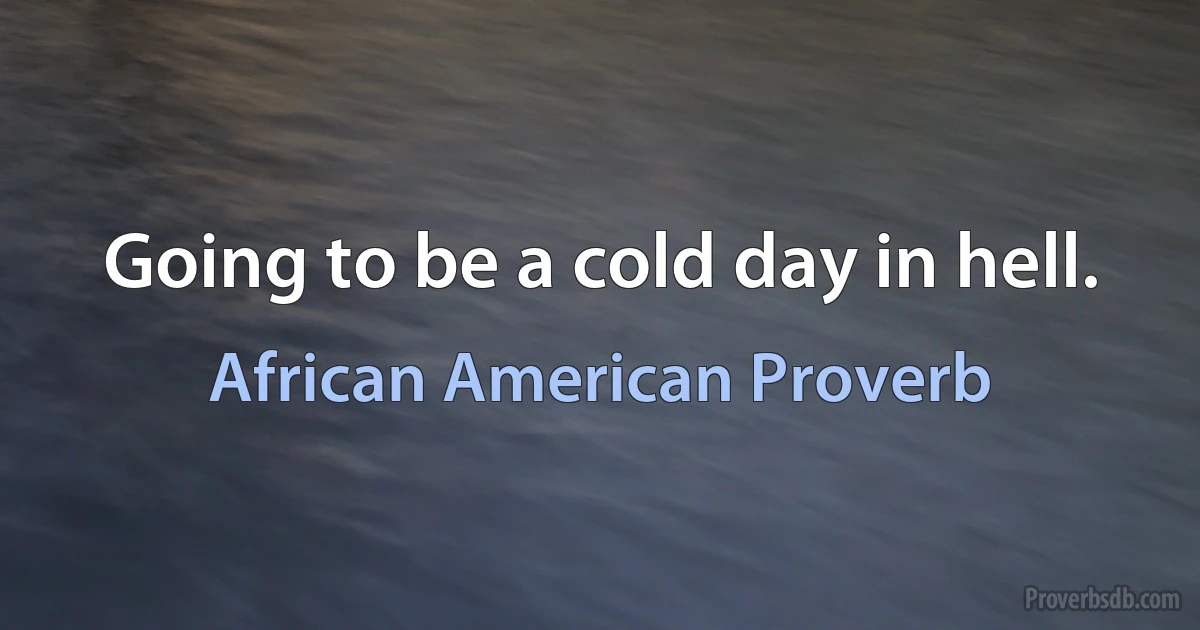 Going to be a cold day in hell. (African American Proverb)