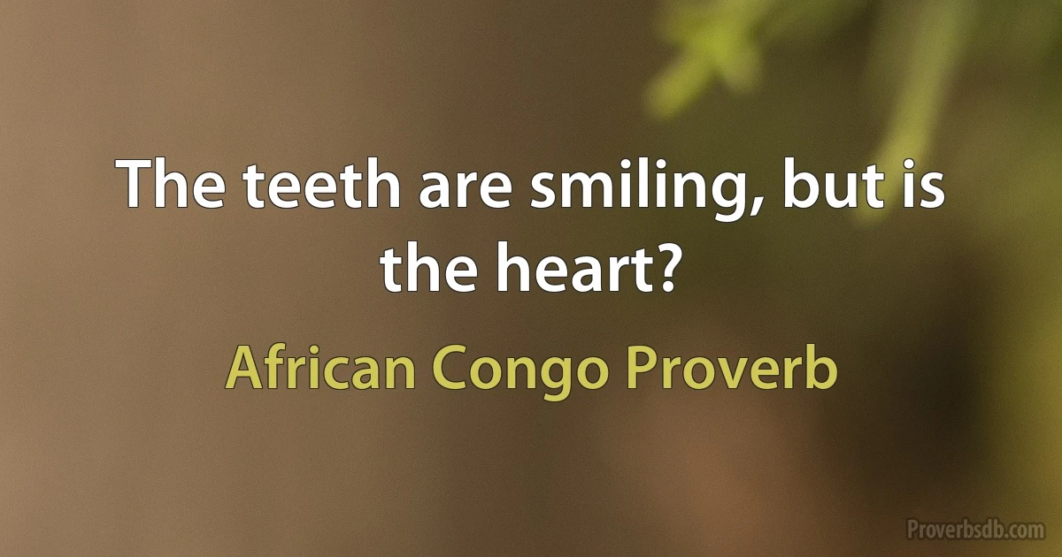 The teeth are smiling, but is the heart? (African Congo Proverb)