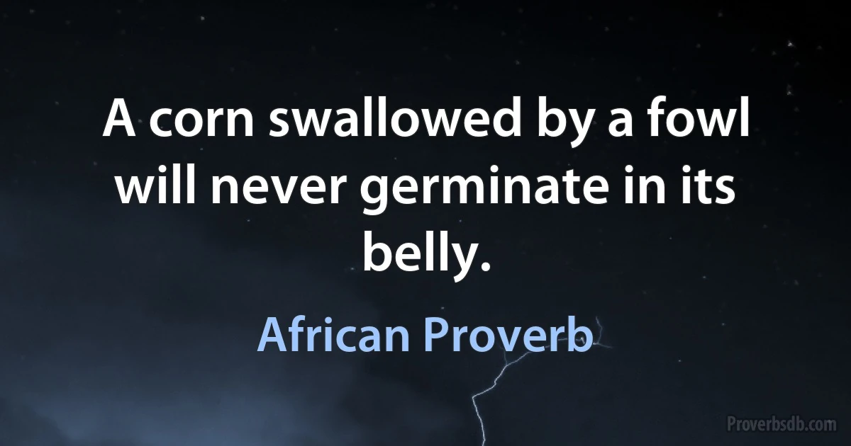 A corn swallowed by a fowl will never germinate in its belly. (African Proverb)