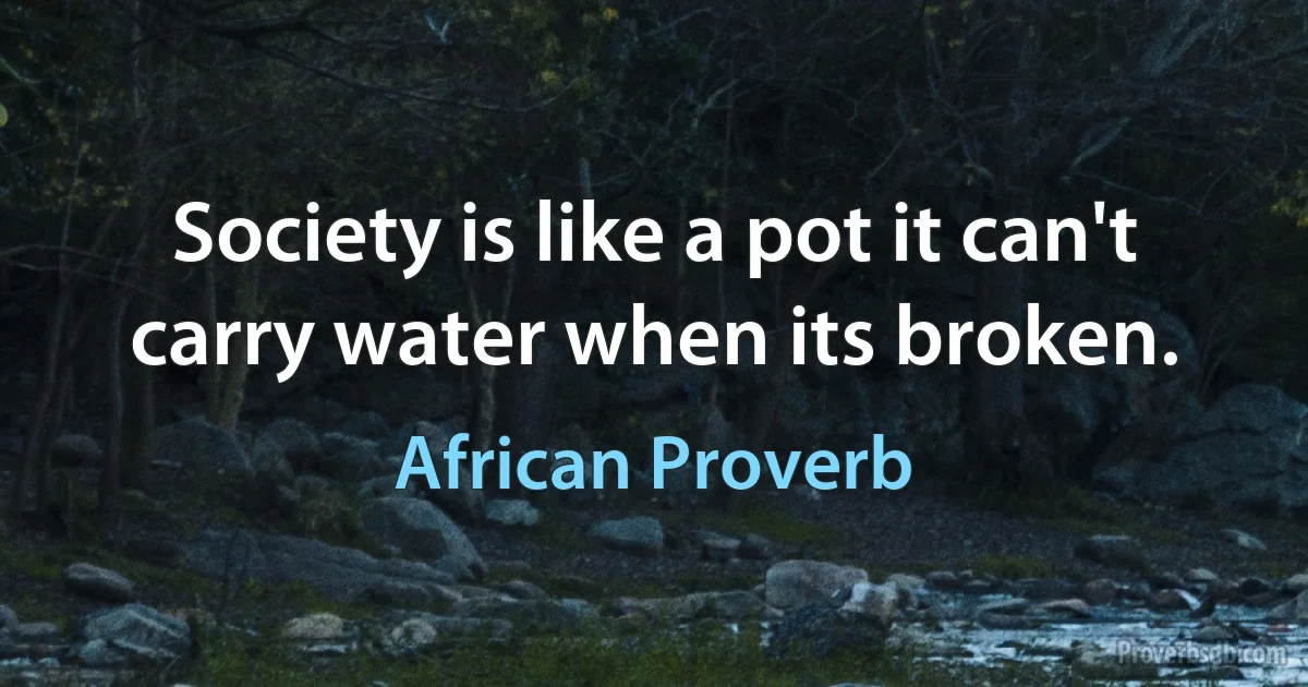 Society is like a pot it can't carry water when its broken. (African Proverb)