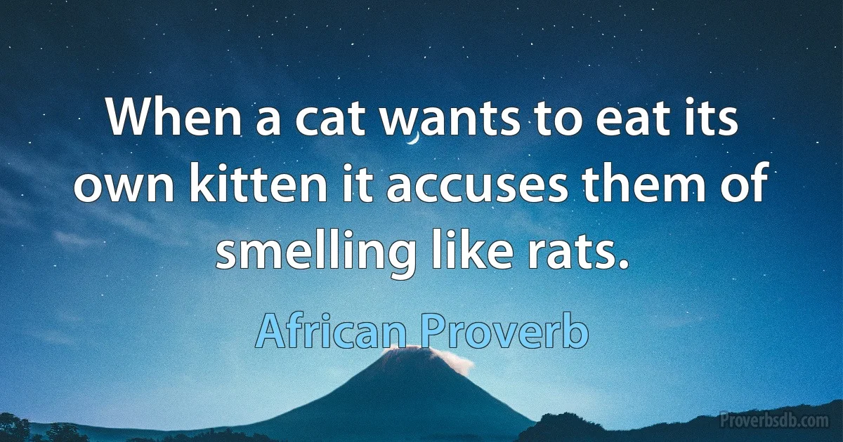 When a cat wants to eat its own kitten it accuses them of smelling like rats. (African Proverb)