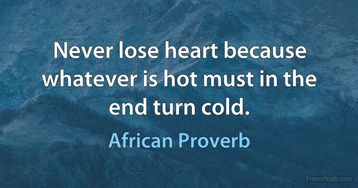 Never lose heart because whatever is hot must in the end turn cold. (African Proverb)