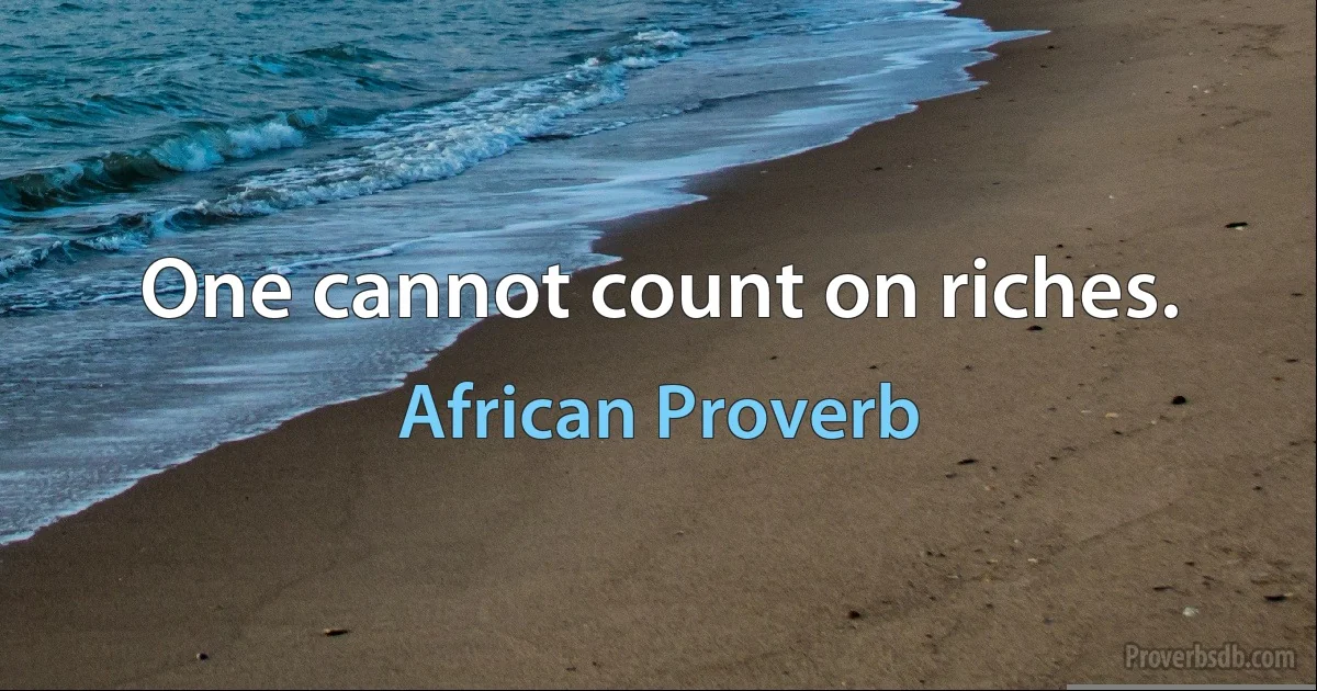 One cannot count on riches. (African Proverb)