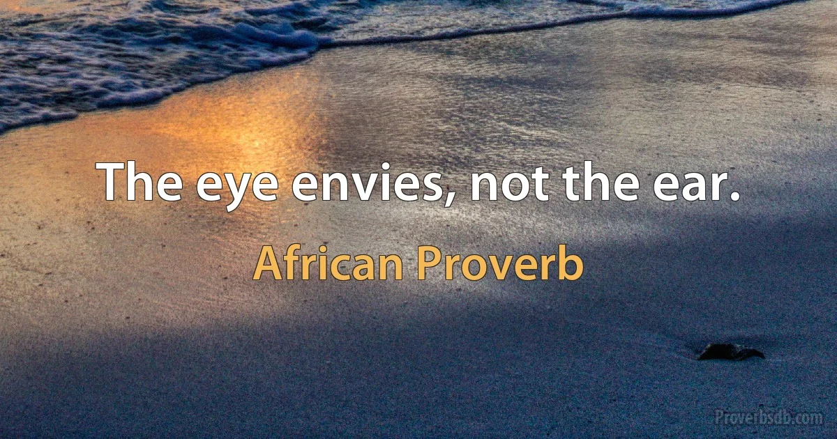 The eye envies, not the ear. (African Proverb)