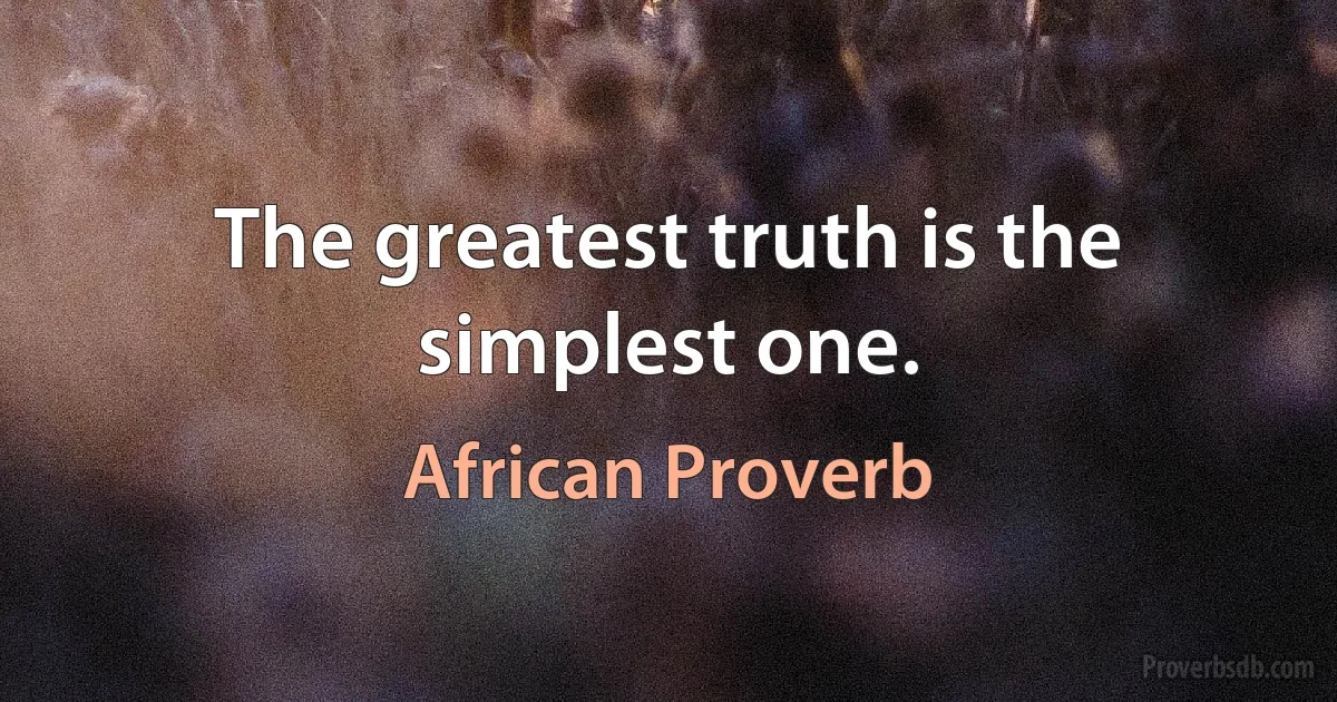 The greatest truth is the simplest one. (African Proverb)