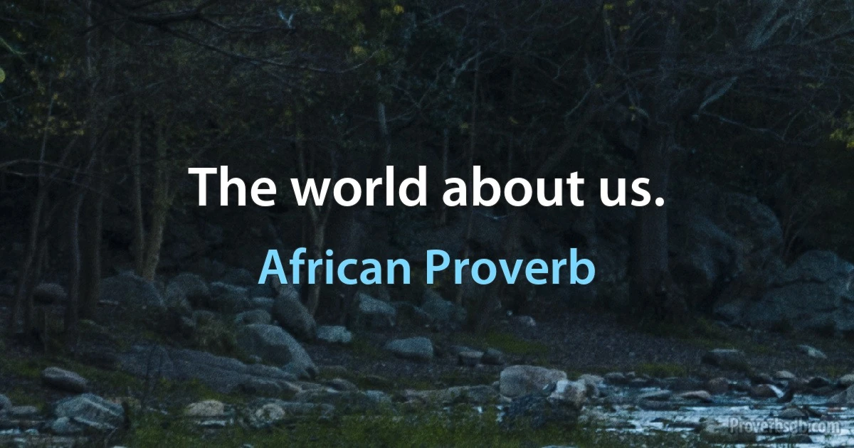 The world about us. (African Proverb)