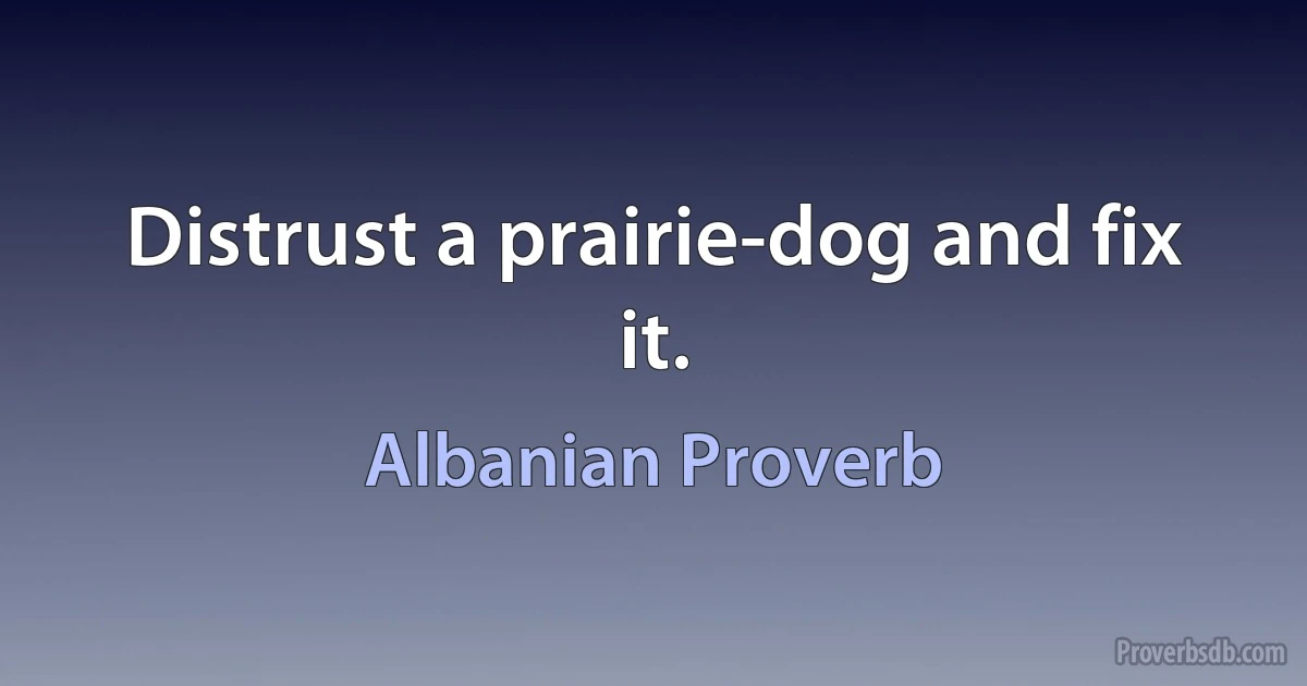 Distrust a prairie-dog and fix it. (Albanian Proverb)