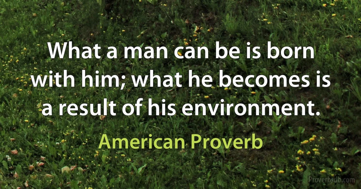 What a man can be is born with him; what he becomes is a result of his environment. (American Proverb)