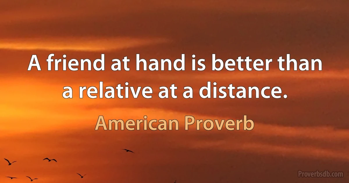 A friend at hand is better than a relative at a distance. (American Proverb)