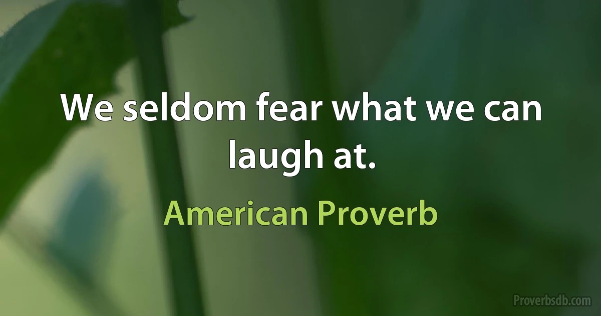 We seldom fear what we can laugh at. (American Proverb)