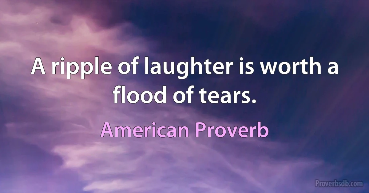 A ripple of laughter is worth a flood of tears. (American Proverb)