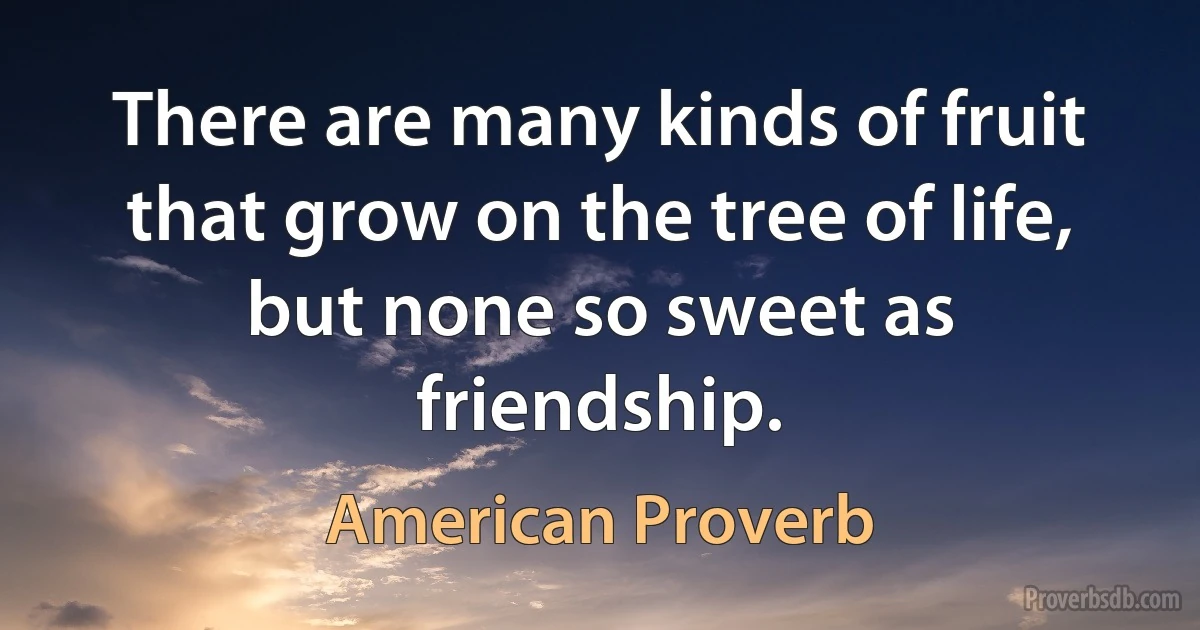 There are many kinds of fruit that grow on the tree of life, but none so sweet as friendship. (American Proverb)