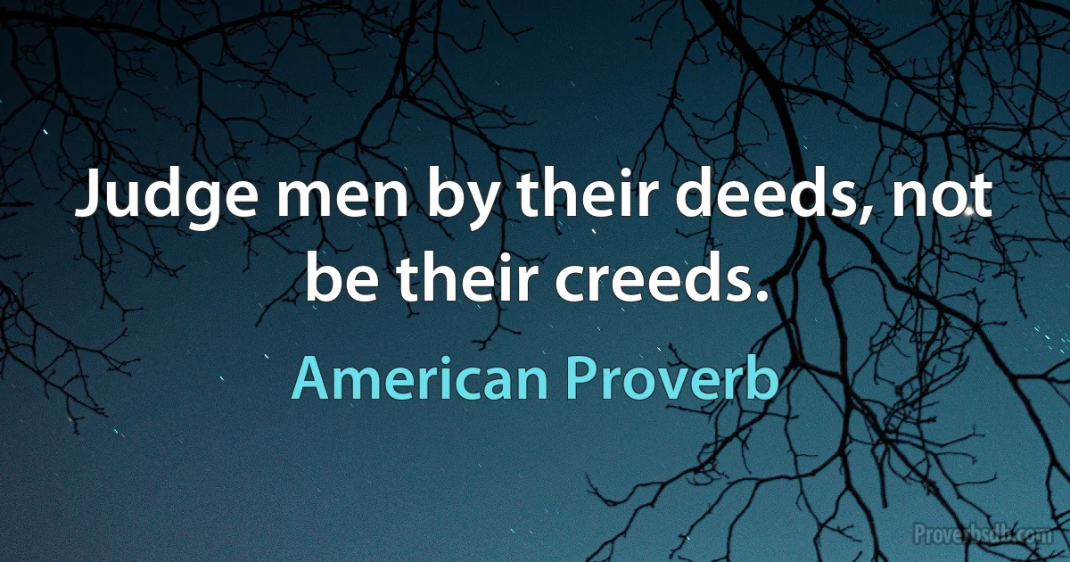 Judge men by their deeds, not be their creeds. (American Proverb)