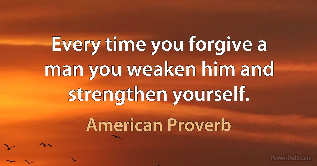 Every time you forgive a man you weaken him and strengthen yourself. (American Proverb)