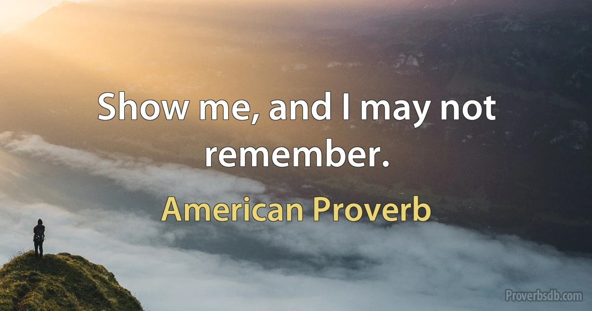 Show me, and I may not remember. (American Proverb)