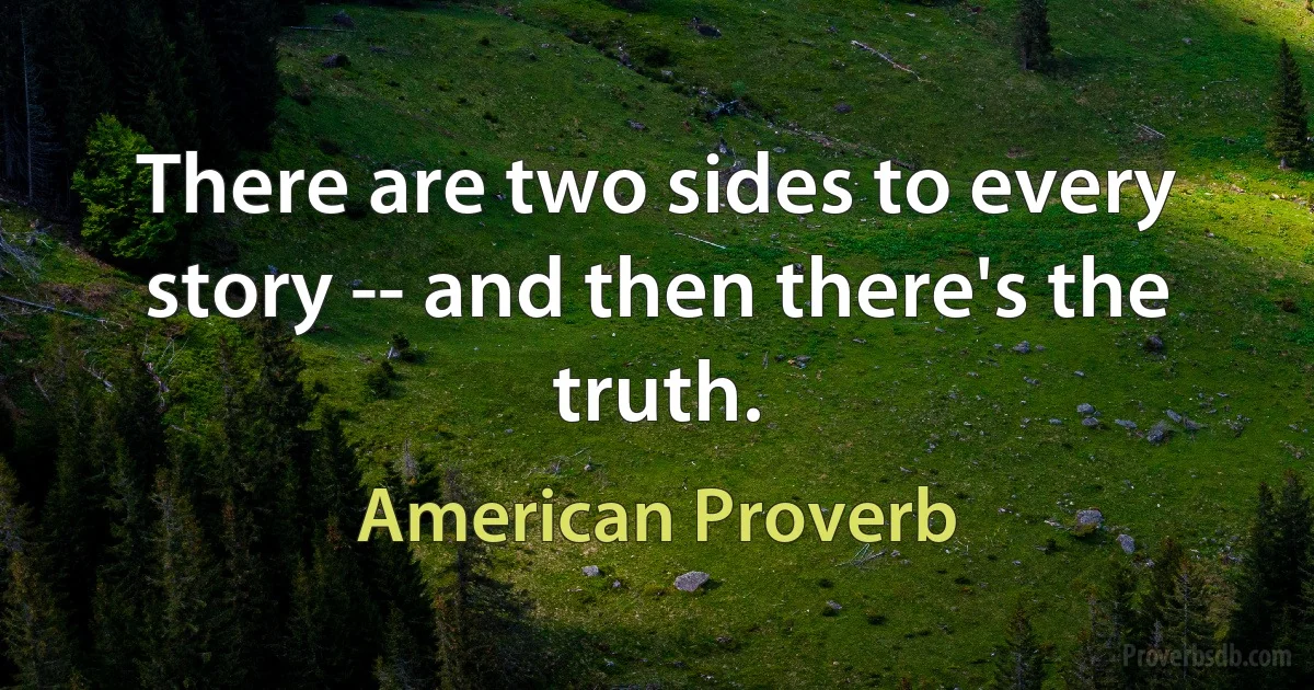 There are two sides to every story -- and then there's the truth. (American Proverb)