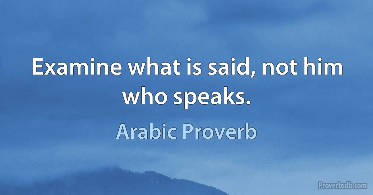 Examine what is said, not him who speaks. (Arabic Proverb)