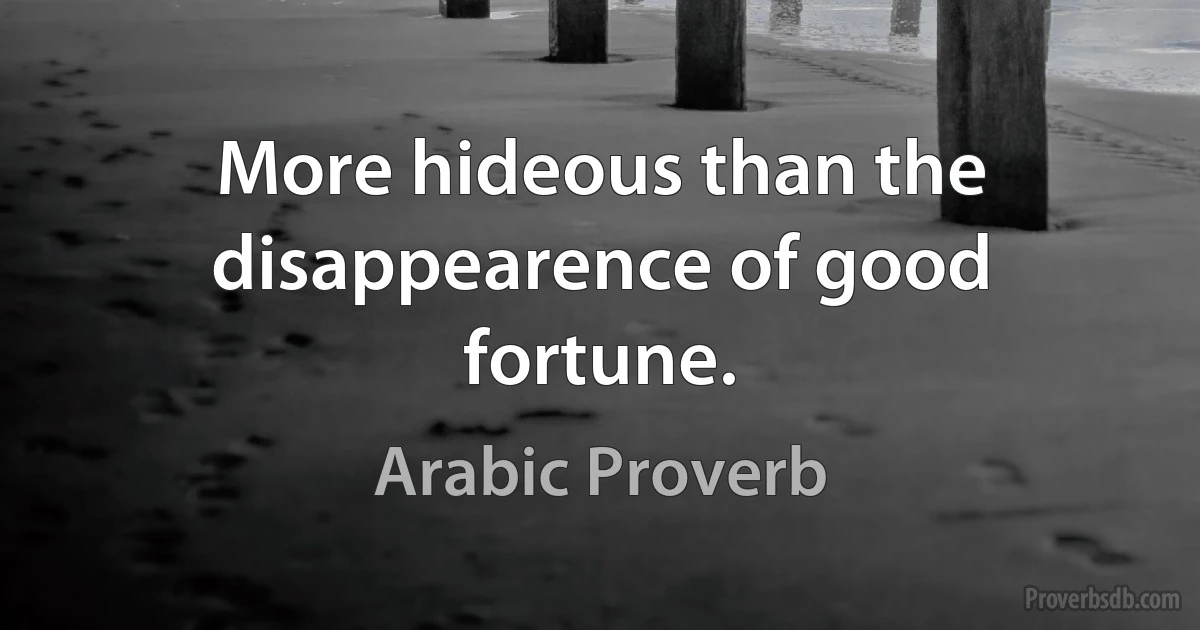 More hideous than the disappearence of good fortune. (Arabic Proverb)