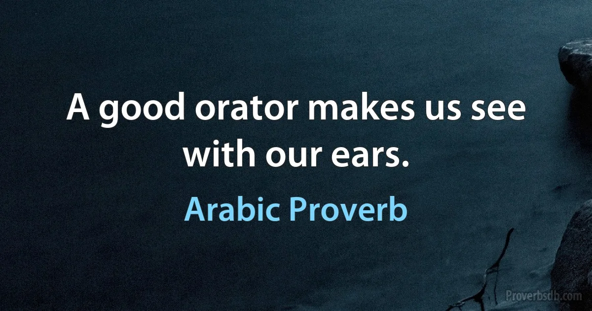 A good orator makes us see with our ears. (Arabic Proverb)