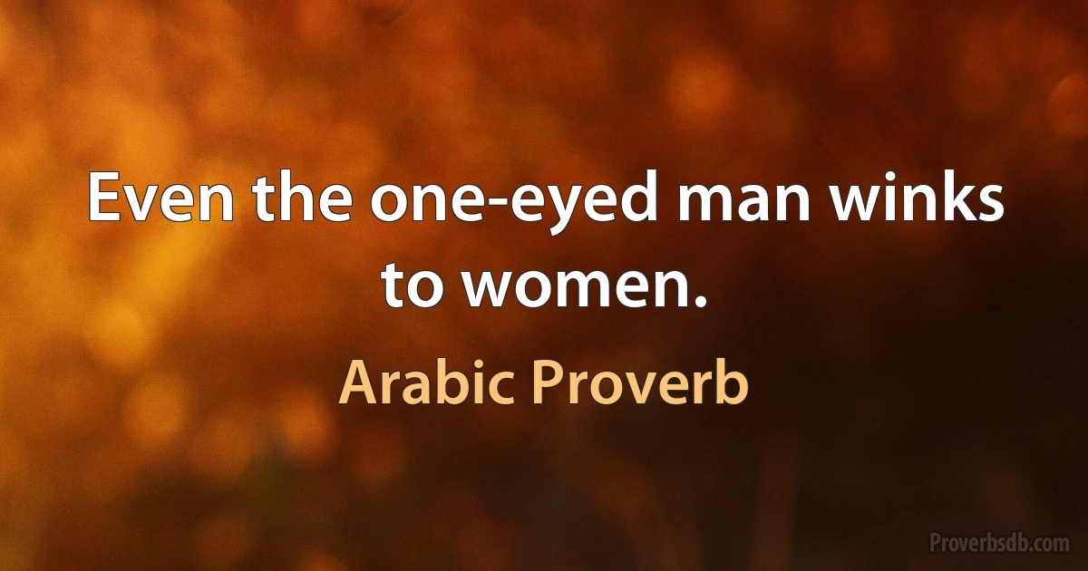 Even the one-eyed man winks to women. (Arabic Proverb)