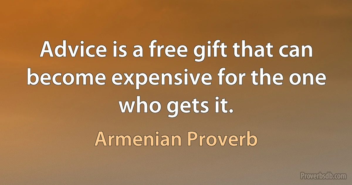 Advice is a free gift that can become expensive for the one who gets it. (Armenian Proverb)