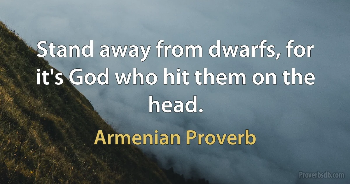 Stand away from dwarfs, for it's God who hit them on the head. (Armenian Proverb)