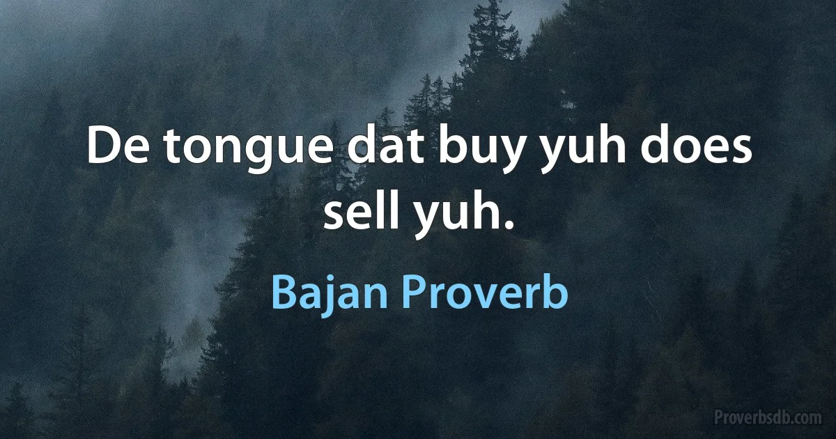 De tongue dat buy yuh does sell yuh. (Bajan Proverb)