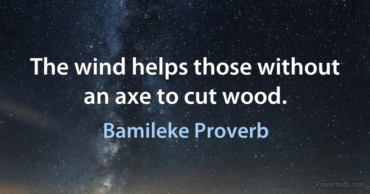 The wind helps those without an axe to cut wood. (Bamileke Proverb)